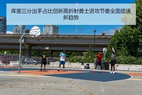库里三分出手占比创新高折射勇士进攻节奏全面提速新趋势